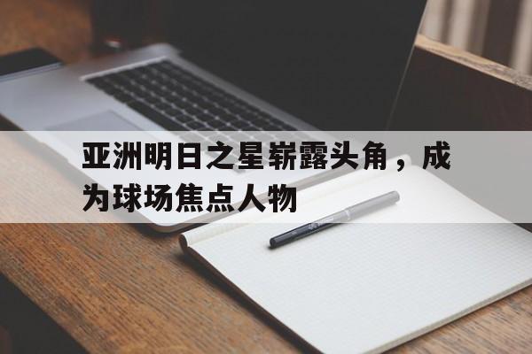 关于亚洲明日之星崭露头角，成为球场焦点人物的信息